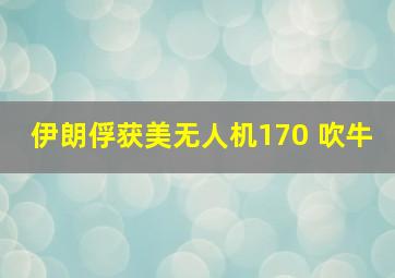 伊朗俘获美无人机170 吹牛